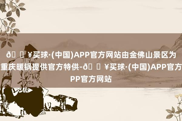 🔥买球·(中国)APP官方网站由金佛山景区为珮姐重庆暖锅提供官方特供-🔥买球·(中国)APP官方网站