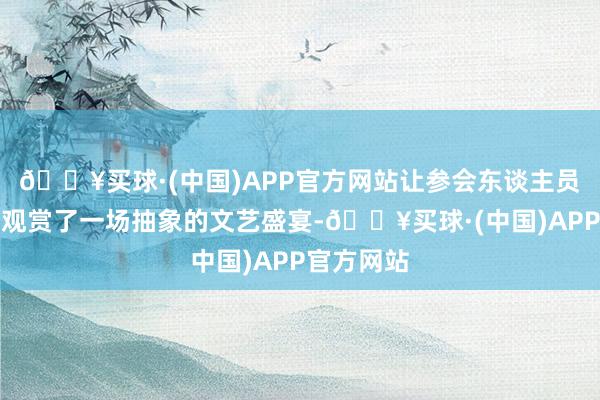 🔥买球·(中国)APP官方网站让参会东谈主员和村民们观赏了一场抽象的文艺盛宴-🔥买球·(中国)APP官方网站