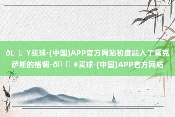 🔥买球·(中国)APP官方网站初度融入了雷克萨斯的格调-🔥买球·(中国)APP官方网站