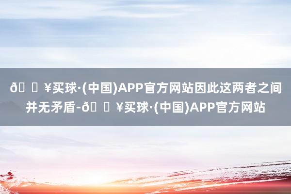 🔥买球·(中国)APP官方网站因此这两者之间并无矛盾-🔥买球·(中国)APP官方网站