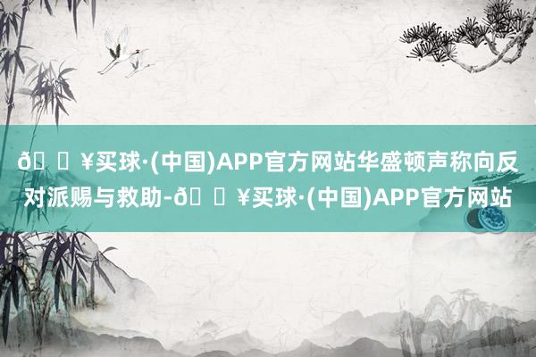 🔥买球·(中国)APP官方网站华盛顿声称向反对派赐与救助-🔥买球·(中国)APP官方网站