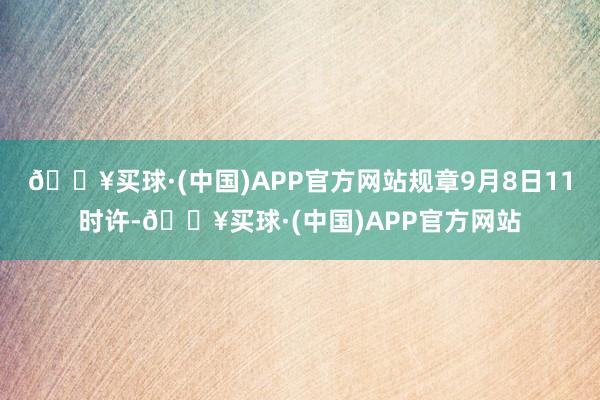 🔥买球·(中国)APP官方网站规章9月8日11时许-🔥买球·(中国)APP官方网站