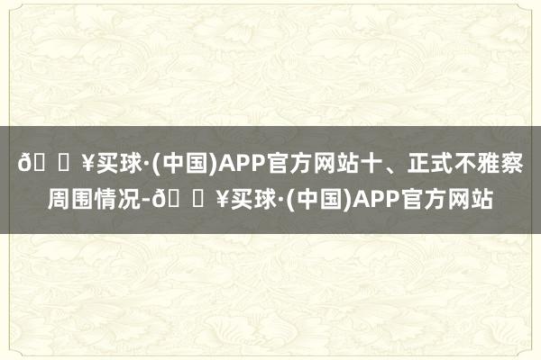 🔥买球·(中国)APP官方网站十、正式不雅察周围情况-🔥买球·(中国)APP官方网站