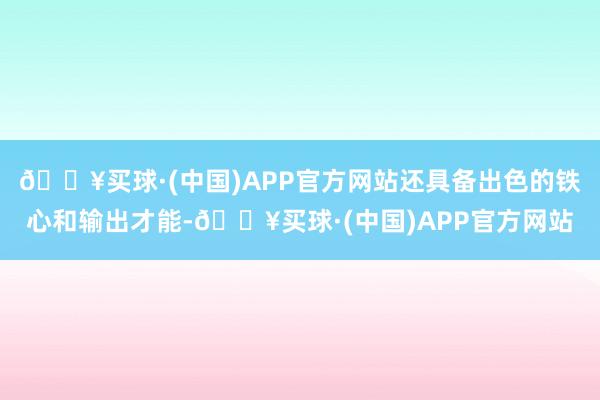 🔥买球·(中国)APP官方网站还具备出色的铁心和输出才能-🔥买球·(中国)APP官方网站