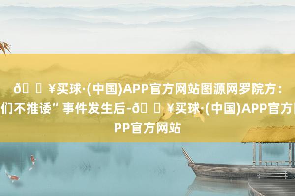 🔥买球·(中国)APP官方网站图源网罗院方：“咱们不推诿”事件发生后-🔥买球·(中国)APP官方网站