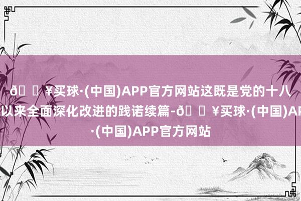 🔥买球·(中国)APP官方网站这既是党的十八届三中全会以来全面深化改进的践诺续篇-🔥买球·(中国)APP官方网站