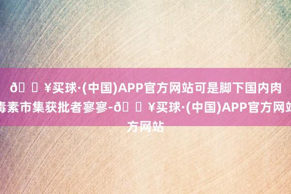 🔥买球·(中国)APP官方网站可是脚下国内肉毒素市集获批者寥寥-🔥买球·(中国)APP官方网站