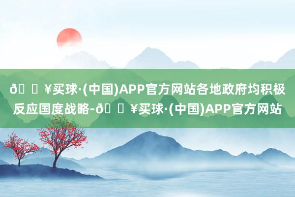 🔥买球·(中国)APP官方网站各地政府均积极反应国度战略-🔥买球·(中国)APP官方网站