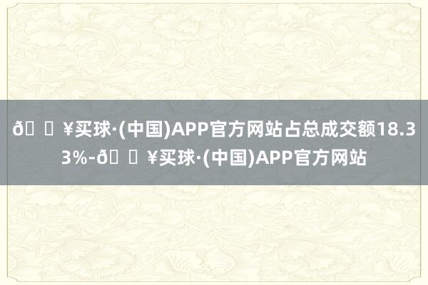 🔥买球·(中国)APP官方网站占总成交额18.33%-🔥买球·(中国)APP官方网站