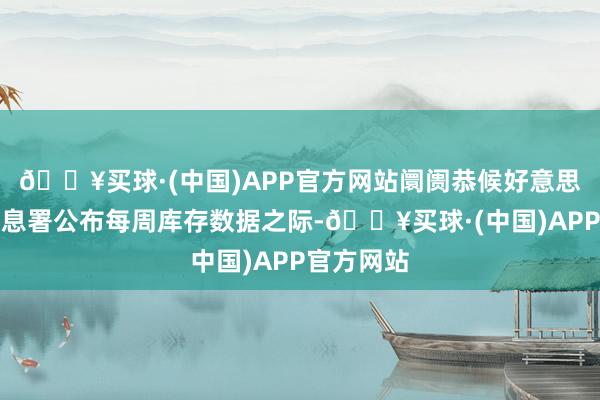 🔥买球·(中国)APP官方网站阛阓恭候好意思国动力信息署公布每周库存数据之际-🔥买球·(中国)APP官方网站