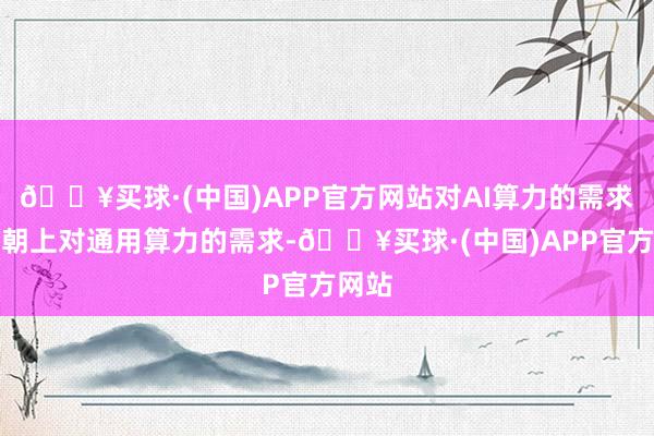 🔥买球·(中国)APP官方网站对AI算力的需求可能朝上对通用算力的需求-🔥买球·(中国)APP官方网站