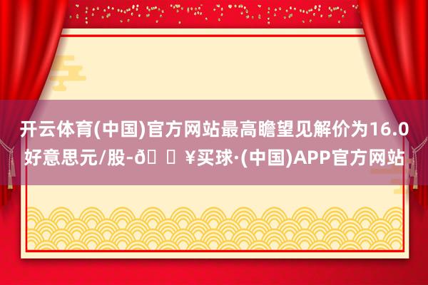 开云体育(中国)官方网站最高瞻望见解价为16.0好意思元/股-🔥买球·(中国)APP官方网站