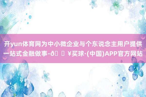 开yun体育网为中小微企业与个东说念主用户提供一站式金融做事-🔥买球·(中国)APP官方网站