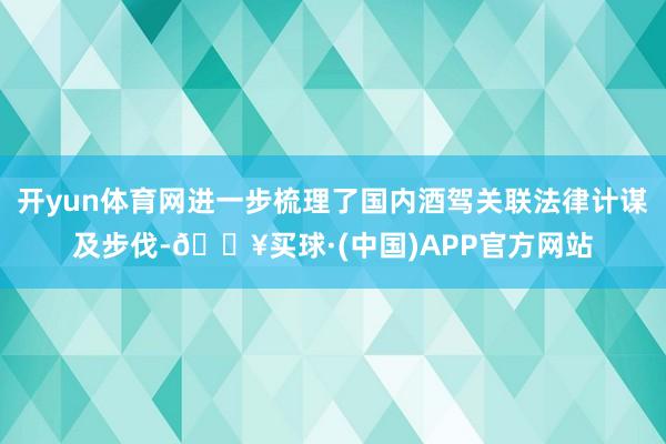 开yun体育网进一步梳理了国内酒驾关联法律计谋及步伐-🔥买球·(中国)APP官方网站