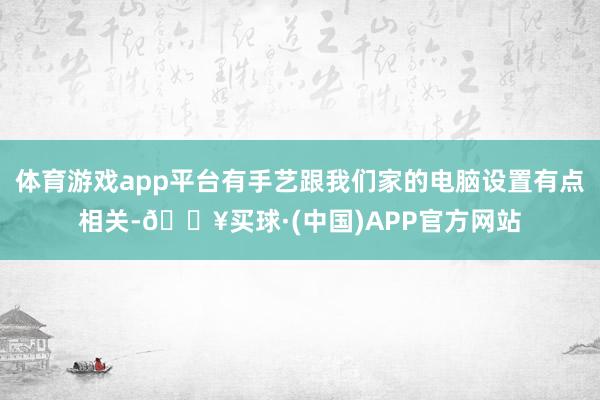 体育游戏app平台有手艺跟我们家的电脑设置有点相关-🔥买球·(中国)APP官方网站