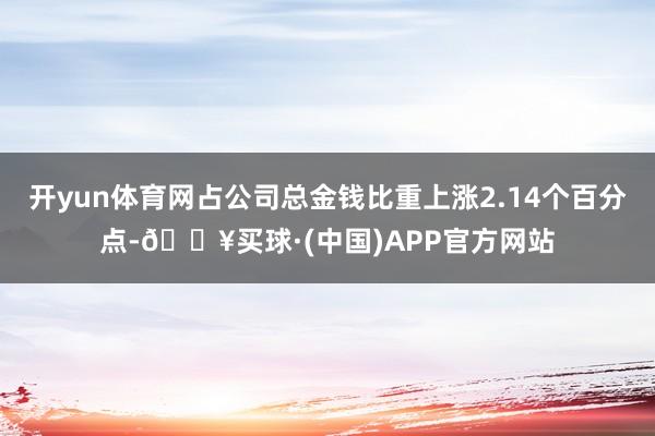 开yun体育网占公司总金钱比重上涨2.14个百分点-🔥买球·(中国)APP官方网站