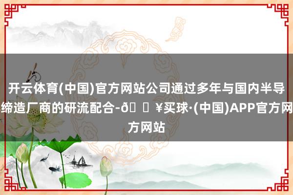 开云体育(中国)官方网站公司通过多年与国内半导体缔造厂商的研流配合-🔥买球·(中国)APP官方网站