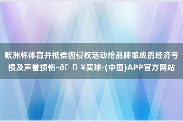 欧洲杯体育并抵偿因侵权活动给品牌酿成的经济亏损及声誉损伤-🔥买球·(中国)APP官方网站