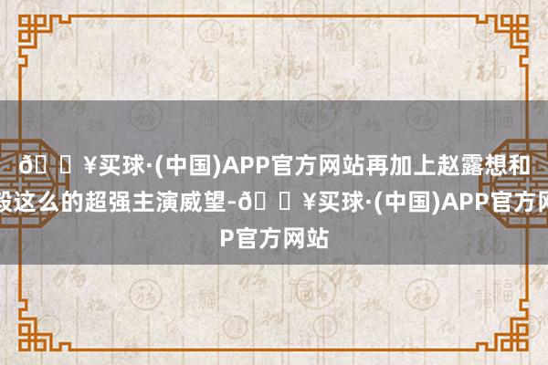 🔥买球·(中国)APP官方网站再加上赵露想和成毅这么的超强主演威望-🔥买球·(中国)APP官方网站