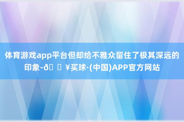 体育游戏app平台但却给不雅众留住了极其深远的印象-🔥买球·(中国)APP官方网站