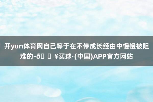 开yun体育网自己等于在不停成长经由中慢慢被阻难的-🔥买球·(中国)APP官方网站