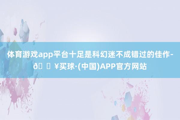 体育游戏app平台十足是科幻迷不成错过的佳作-🔥买球·(中国)APP官方网站