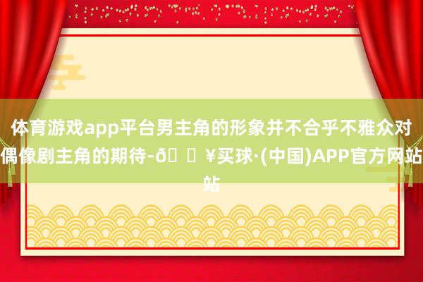 体育游戏app平台男主角的形象并不合乎不雅众对偶像剧主角的期待-🔥买球·(中国)APP官方网站