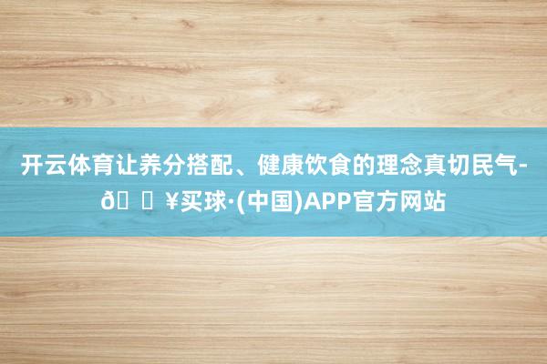 开云体育让养分搭配、健康饮食的理念真切民气-🔥买球·(中国)APP官方网站