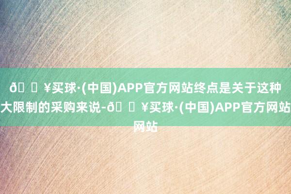 🔥买球·(中国)APP官方网站终点是关于这种大限制的采购来说-🔥买球·(中国)APP官方网站