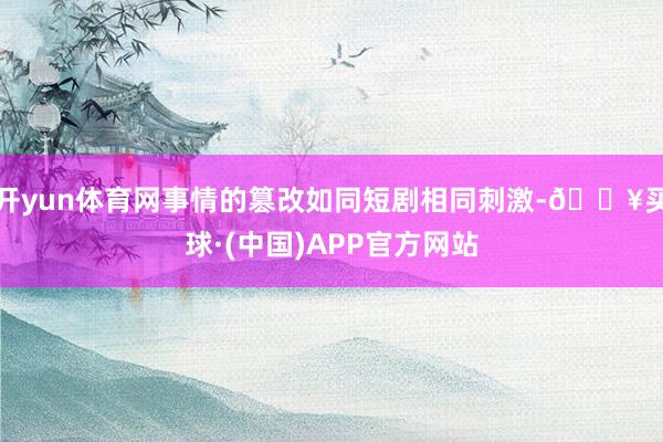 开yun体育网事情的篡改如同短剧相同刺激-🔥买球·(中国)APP官方网站