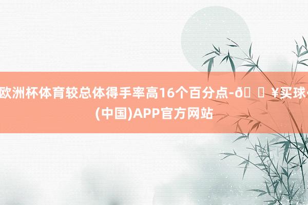 欧洲杯体育较总体得手率高16个百分点-🔥买球·(中国)APP官方网站