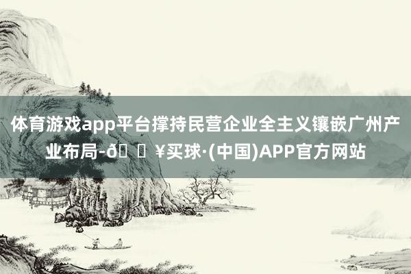 体育游戏app平台撑持民营企业全主义镶嵌广州产业布局-🔥买球·(中国)APP官方网站