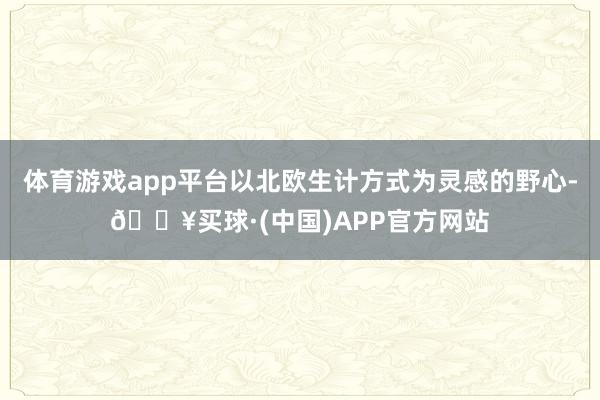 体育游戏app平台以北欧生计方式为灵感的野心-🔥买球·(中国)APP官方网站