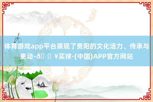 体育游戏app平台展现了贵阳的文化活力、传承与更动-🔥买球·(中国)APP官方网站