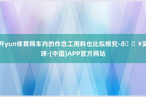 开yun体育网车内的作念工用料也比拟根究-🔥买球·(中国)APP官方网站