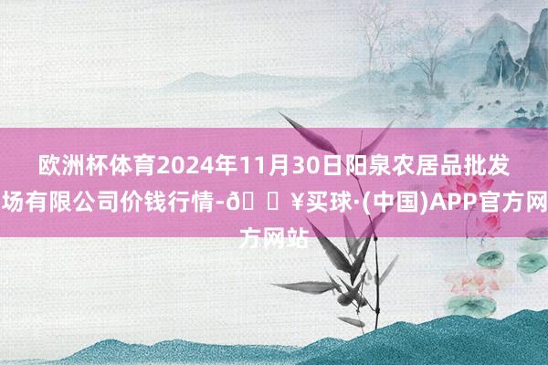 欧洲杯体育2024年11月30日阳泉农居品批发商场有限公司价钱行情-🔥买球·(中国)APP官方网站