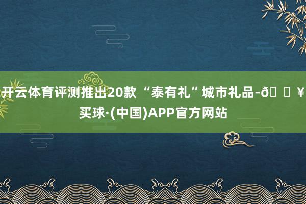 开云体育评测推出20款 “泰有礼”城市礼品-🔥买球·(中国)APP官方网站