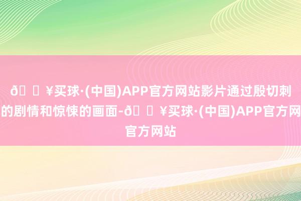 🔥买球·(中国)APP官方网站影片通过殷切刺激的剧情和惊悚的画面-🔥买球·(中国)APP官方网站