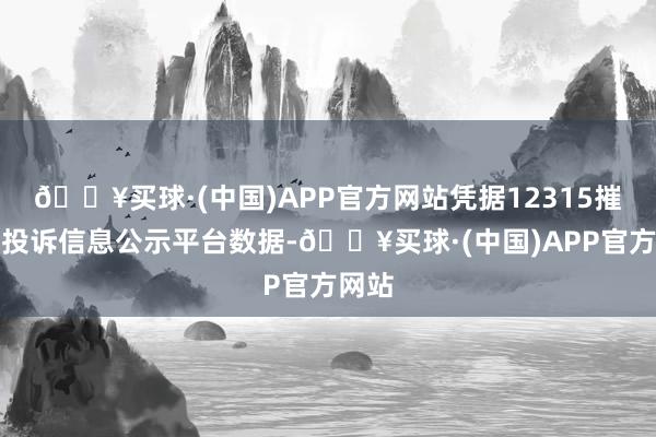 🔥买球·(中国)APP官方网站凭据12315摧残者投诉信息公示平台数据-🔥买球·(中国)APP官方网站