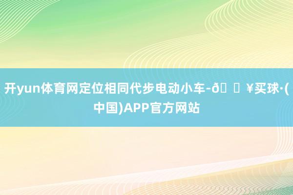 开yun体育网定位相同代步电动小车-🔥买球·(中国)APP官方网站