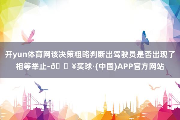 开yun体育网该决策粗略判断出驾驶员是否出现了相等举止-🔥买球·(中国)APP官方网站