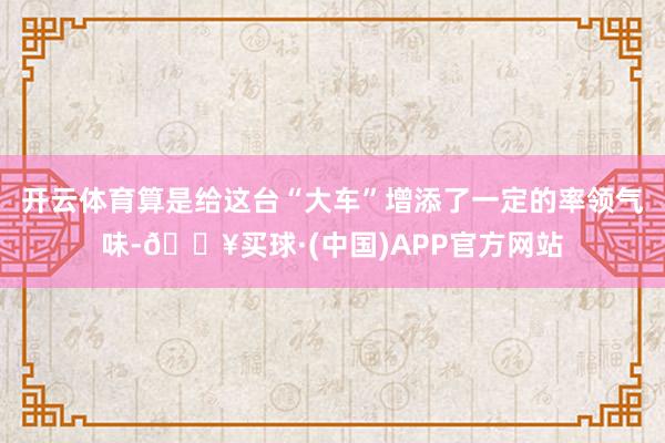 开云体育算是给这台“大车”增添了一定的率领气味-🔥买球·(中国)APP官方网站