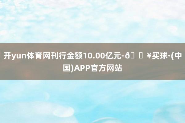 开yun体育网刊行金额10.00亿元-🔥买球·(中国)APP官方网站