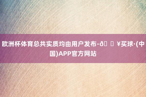 欧洲杯体育总共实质均由用户发布-🔥买球·(中国)APP官方网站