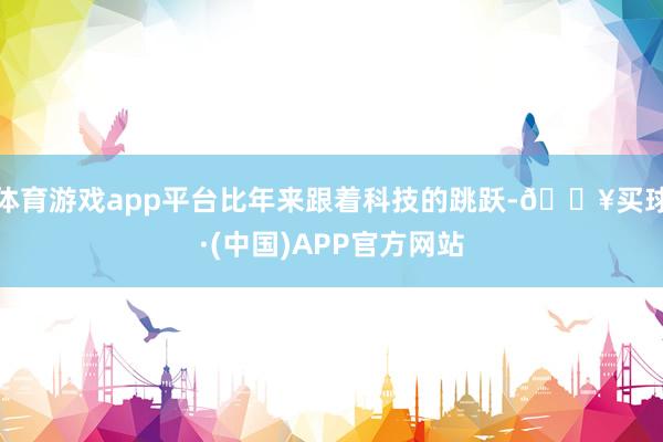 体育游戏app平台比年来跟着科技的跳跃-🔥买球·(中国)APP官方网站