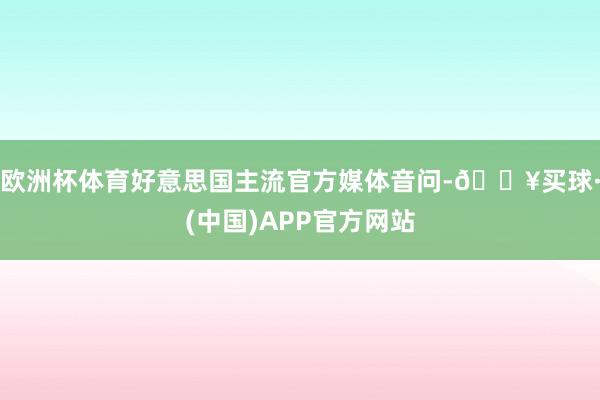 欧洲杯体育好意思国主流官方媒体音问-🔥买球·(中国)APP官方网站