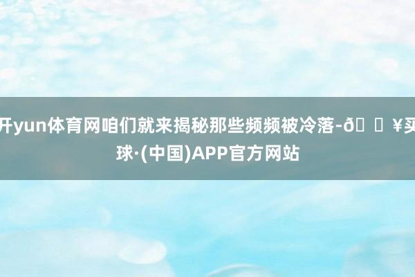 开yun体育网咱们就来揭秘那些频频被冷落-🔥买球·(中国)APP官方网站