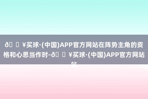 🔥买球·(中国)APP官方网站在阵势主角的资格和心思当作时-🔥买球·(中国)APP官方网站