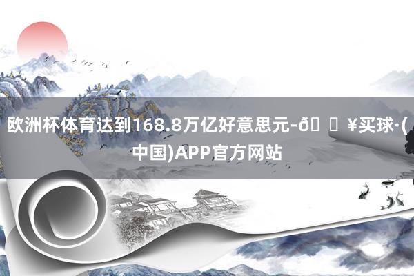 欧洲杯体育达到168.8万亿好意思元-🔥买球·(中国)APP官方网站