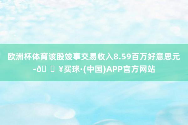 欧洲杯体育该股竣事交易收入8.59百万好意思元-🔥买球·(中国)APP官方网站